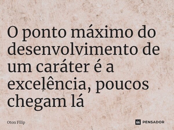 ⁠O ponto máximo do desenvolvimento de um caráter é a excelência, poucos chegam lá... Frase de Oton Filip.