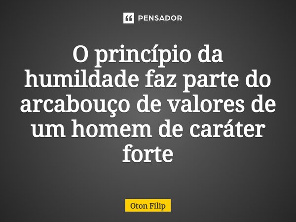 ⁠O princípio da humildade faz parte do arcabouço de valores de um homem de caráter forte... Frase de Oton Filip.