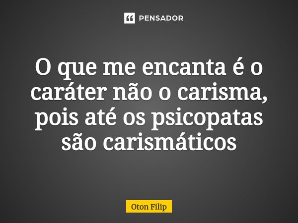 ⁠O que me encanta é o caráter não o carisma, pois até os psicopatas são carismáticos... Frase de Oton Filip.