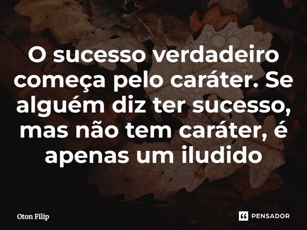⁠O sucesso verdadeiro começa pelo caráter. Se alguém diz ter sucesso, mas não tem caráter, é apenas um iludido... Frase de Oton Filip.