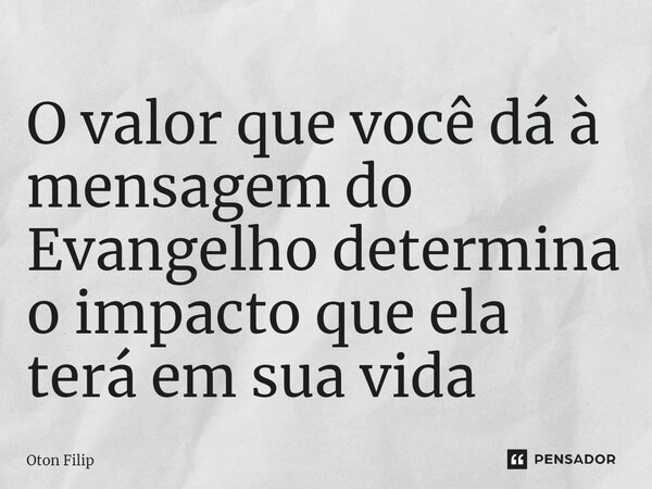 ⁠O valor que você dá à mensagem do Evangelho determina o impacto que ela terá em sua vida... Frase de Oton Filip.
