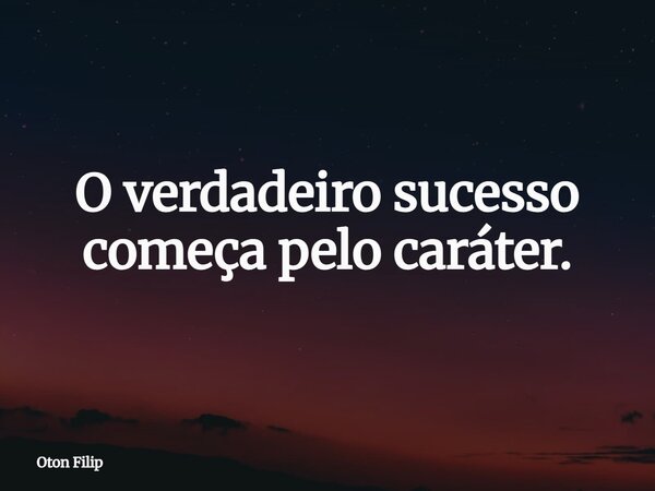 O verdadeiro sucesso começa pelo caráter.... Frase de Oton Filip.