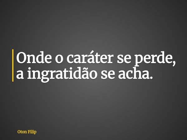 Onde o caráter se perde, a ingratidão se acha.... Frase de Oton Filip.