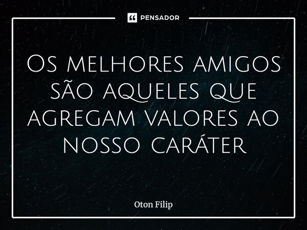 Os melhores amigos são aqueles que agregam valores ao nosso caráter... Frase de Oton Filip.