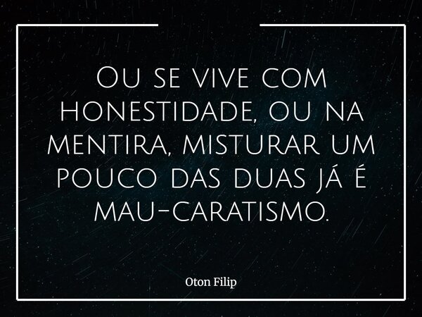 Ou se vive com honestidade, ou na mentira, misturar um pouco das duas já é mau-caratismo.... Frase de Oton Filip.