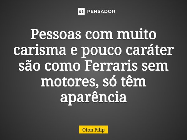 ⁠Pessoas com muito carisma e pouco caráter são como Ferraris sem motores, só têm aparência... Frase de Oton Filip.