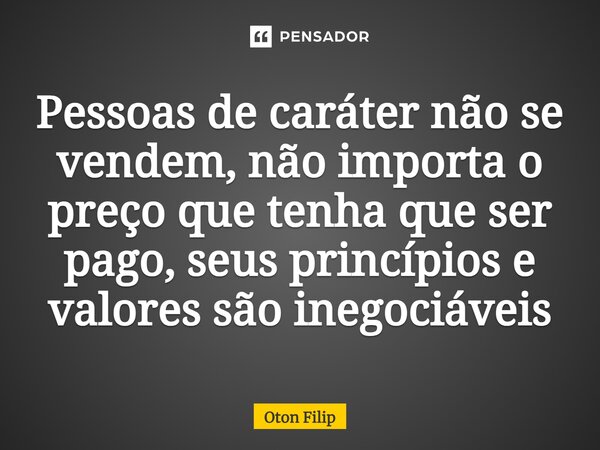 Pessoas de caráter não se vendem, não importa o preço que tenha que ser pago, seus princípios e valores são inegociáveis... Frase de Oton Filip.