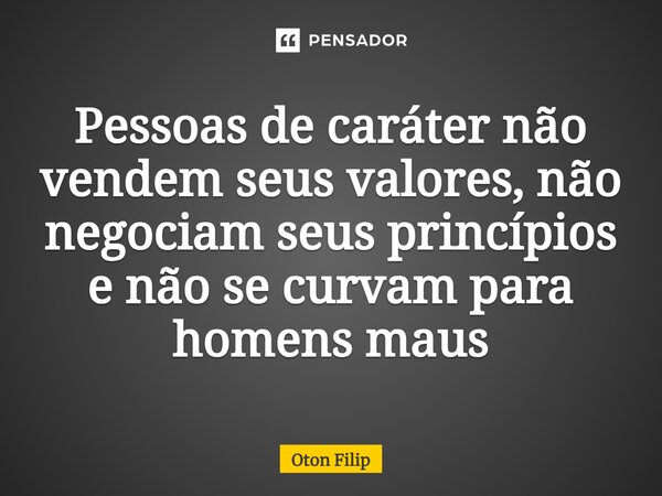 ⁠Pessoas de caráter não vendem seus valores, não negociam seus princípios e não se curvam para homens maus... Frase de Oton Filip.