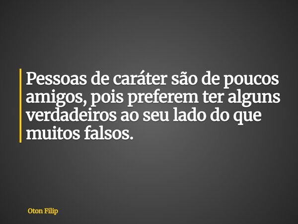 Pessoas de caráter são de poucos amigos, pois preferem ter alguns verdadeiros ao seu lado do que muitos falsos.... Frase de Oton Filip.
