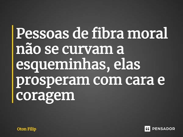⁠Pessoas de fibra moral não se curvam a esqueminhas, elas prosperam com cara e coragem... Frase de Oton Filip.