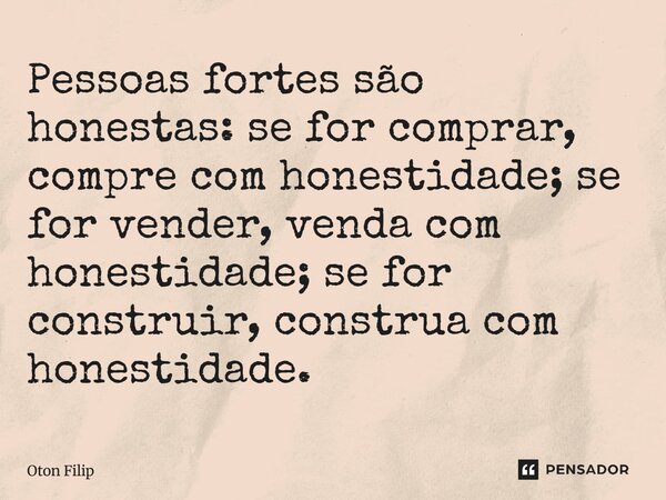 ⁠Pessoas fortes são honestas: se for comprar, compre com honestidade; se for vender, venda com honestidade; se for construir, construa com honestidade.... Frase de Oton Filip.