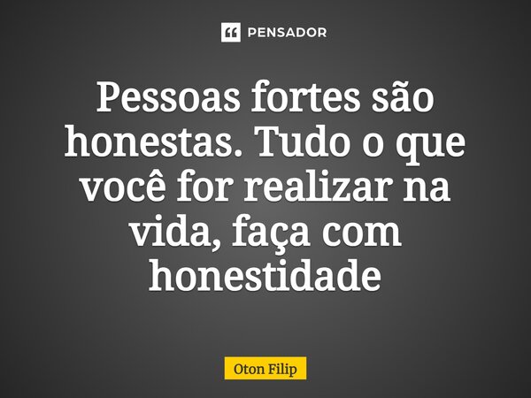 ⁠Pessoas fortes são honestas. Tudo o que você for realizar na vida, faça com honestidade... Frase de Oton Filip.