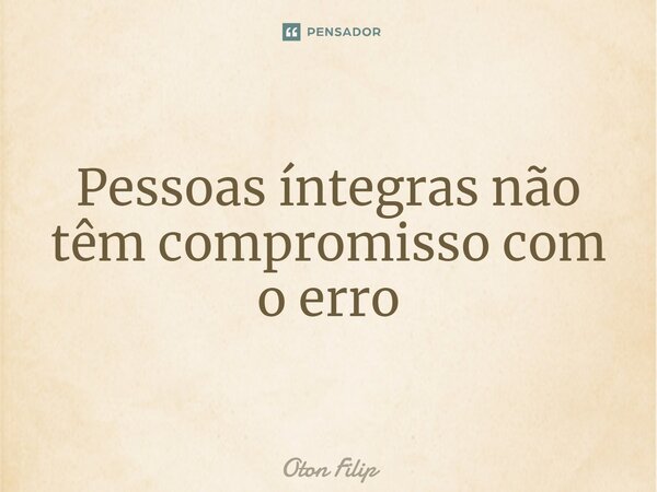 ⁠Pessoas íntegras não têm compromisso com o erro... Frase de Oton Filip.