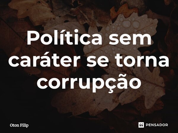 ⁠Política sem caráter se torna corrupção... Frase de Oton Filip.