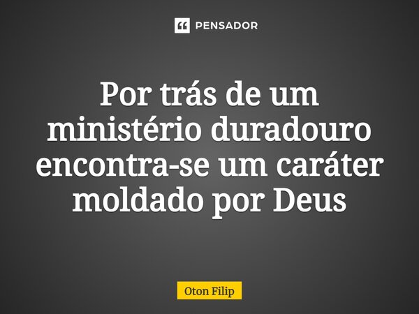 ⁠Por trás de um ministério duradouro encontra-se um caráter moldado por Deus... Frase de Oton Filip.