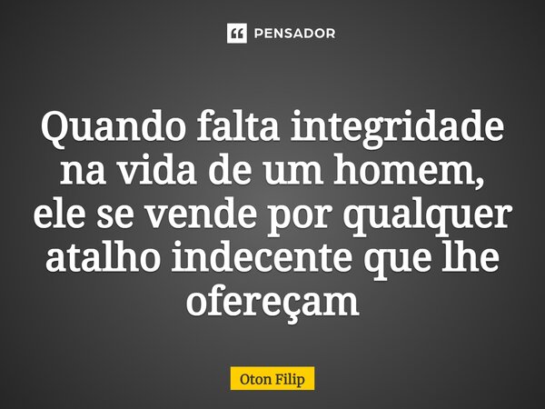 Quando falta integridade na vida de um homem, ele se vende por qualquer atalho indecente que lhe ofereçam... Frase de Oton Filip.