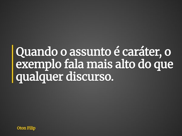 Quando o assunto é caráter, o exemplo fala mais alto do que qualquer discurso.... Frase de Oton Filip.