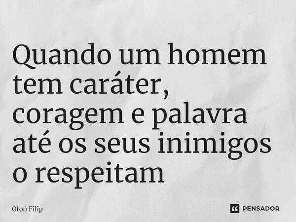 ⁠Quando um homem tem caráter, coragem e palavra até os seus inimigos o respeitam... Frase de Oton Filip.
