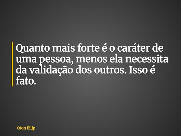 Quanto mais forte é o caráter de uma pessoa, menos ela necessita da validação dos outros. Isso é fato.... Frase de Oton Filip.