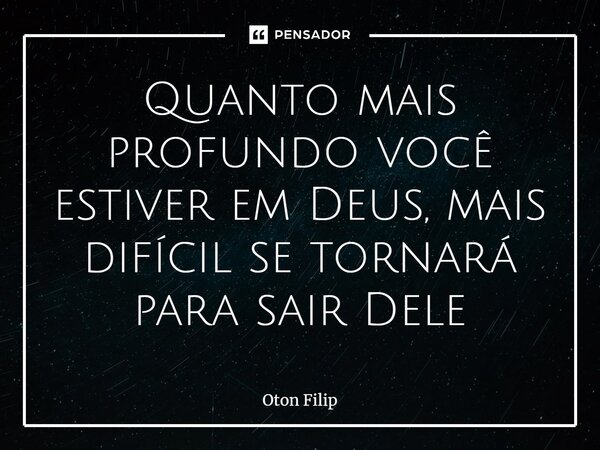 ⁠Quanto mais profundo você estiver em Deus, mais difícil se tornará para sair Dele... Frase de Oton Filip.