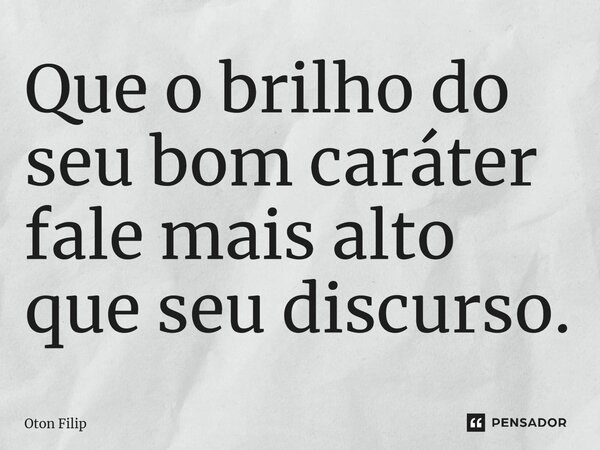⁠Que o brilho do seu bom caráter fale mais alto que seu discurso.... Frase de Oton Filip.