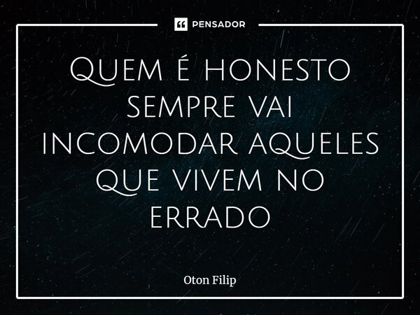 ⁠Quem é honesto sempre vai incomodar aqueles que vivem no errado... Frase de Oton Filip.