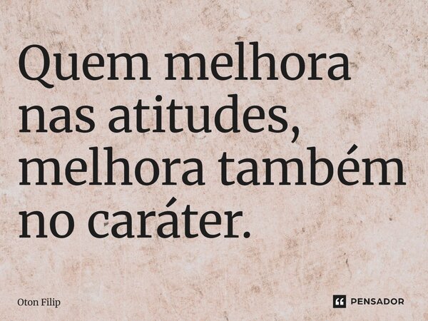 Quem melhora nas atitudes, melhora também no caráter.... Frase de Oton Filip.