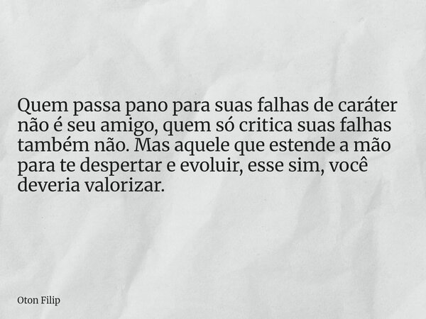 Quem passa pano para suas falhas de caráter não é seu amigo, quem só critica suas falhas também não. Mas aquele que estende a mão para te despertar e evoluir, e... Frase de Oton Filip.