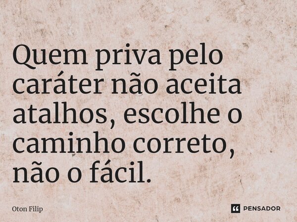 Quem priva pelo caráter não aceita atalhos, escolhe o caminho correto, não o fácil.... Frase de Oton Filip.