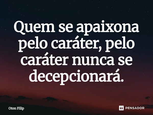 Quem se apaixona pelo caráter, pelo caráter nunca se decepcionará.... Frase de Oton Filip.
