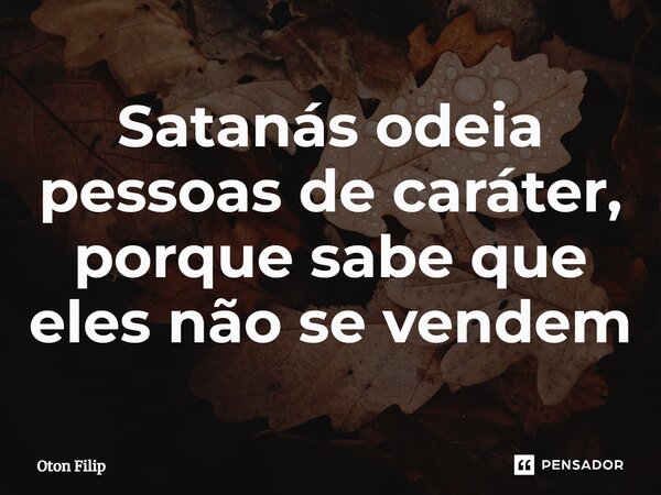 ⁠Satanás odeia pessoas de caráter, porque sabe que eles não se vendem... Frase de Oton Filip.