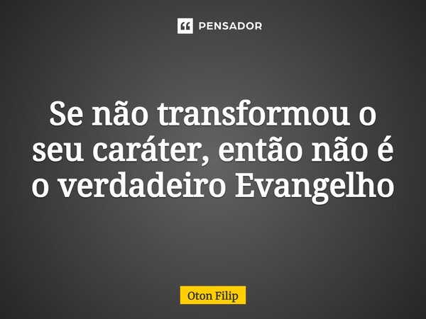 ⁠Se não transformou o seu caráter, então não é o verdadeiro Evangelho... Frase de Oton Filip.