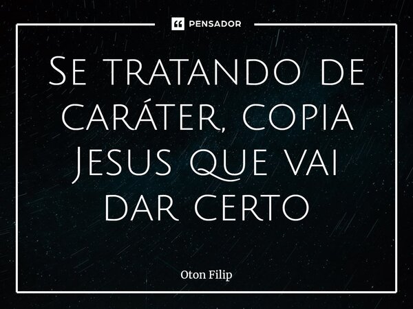 Se tratando de caráter, copia Jesus que vai dar certo... Frase de Oton Filip.
