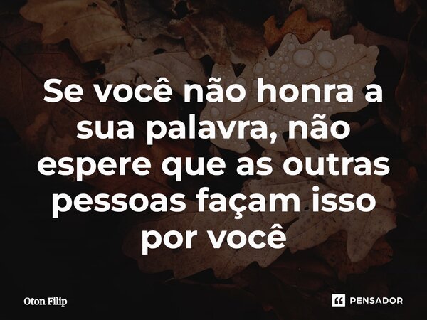 ⁠Se você não honra a sua palavra, não espere que as outras pessoas façam isso por você... Frase de Oton Filip.