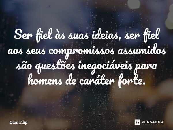 Ser fiel às suas ideias, ser fiel aos seus compromissos assumidos são questões inegociáveis para homens de caráter forte.... Frase de Oton Filip.