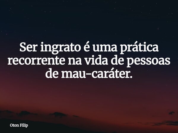 Ser ingrato é uma prática recorrente na vida de pessoas de mau-caráter.... Frase de Oton Filip.