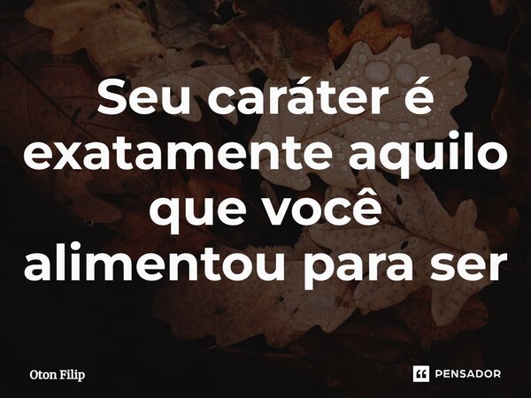 ⁠Seu caráter é exatamente aquilo que você alimentou para ser... Frase de Oton Filip.
