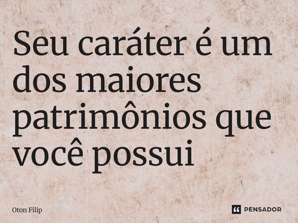Seu caráter é um dos maiores patrimônios que você possui... Frase de Oton Filip.