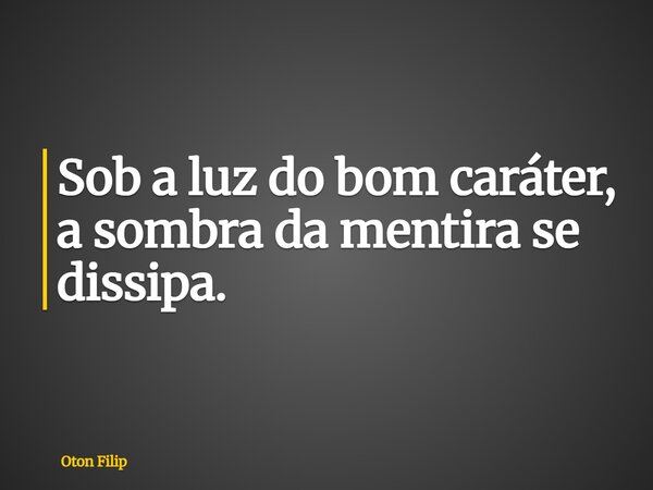 Sob a luz do bom caráter, a sombra da mentira se dissipa.... Frase de Oton Filip.