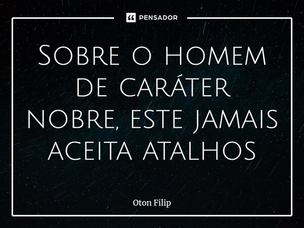 ⁠Sobre o homem de caráter nobre, este jamais aceita atalhos... Frase de Oton Filip.