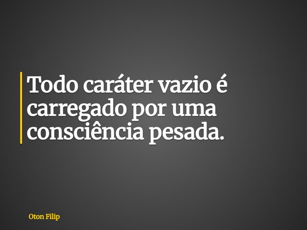 Todo caráter vazio é carregado por uma consciência pesada.... Frase de Oton Filip.