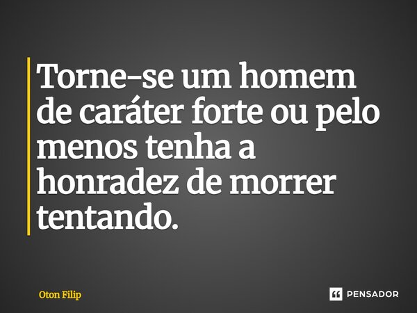 ⁠Torne-se um homem de caráter forte ou pelo menos tenha a honradez de morrer tentando.... Frase de Oton Filip.