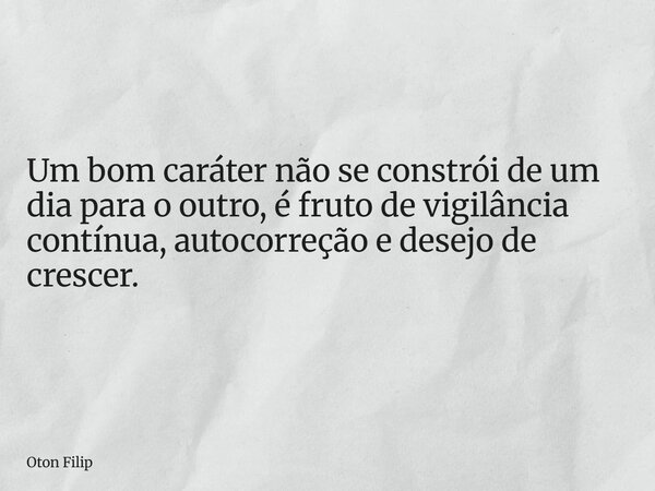 Um bom caráter não se constrói de um dia para o outro, é fruto de vigilância contínua, autocorreção e desejo de crescer.... Frase de Oton Filip.