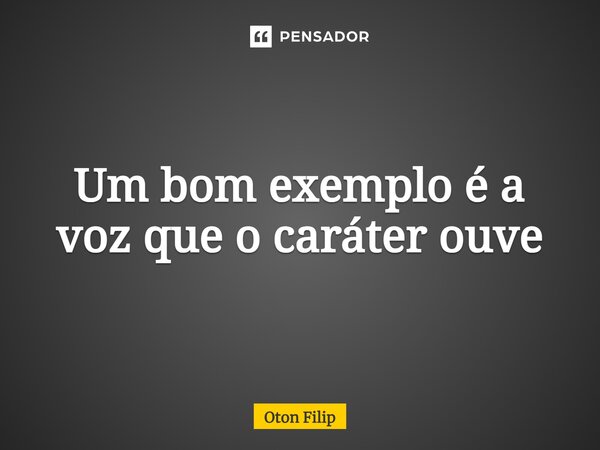 ⁠Um bom exemplo é a voz que o caráter ouve... Frase de Oton Filip.