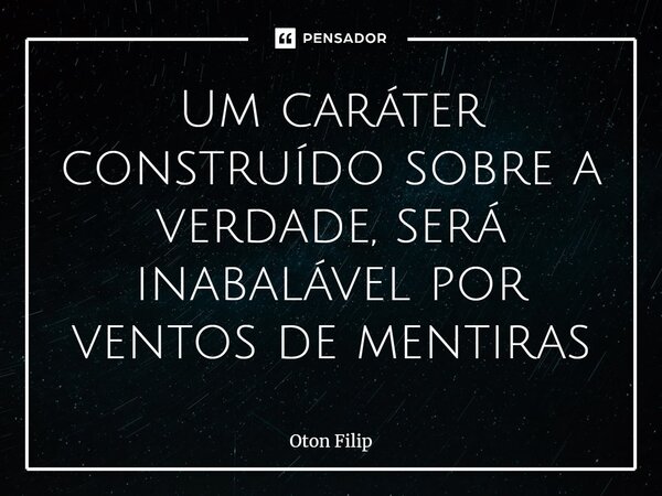 ⁠Um caráter construído sobre a verdade, será inabalável por ventos de mentiras... Frase de Oton Filip.