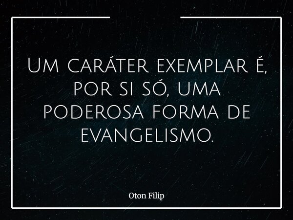 Um caráter exemplar é, por si só, uma poderosa forma de evangelismo.... Frase de Oton Filip.