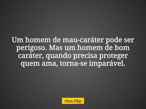 Um homem de mau-caráter pode ser perigoso. Mas um homem de bom caráter, quando precisa proteger quem ama, torna-se imparável.... Frase de Oton Filip.