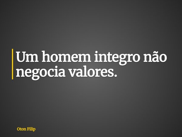 Um homem integro não negocia valores.... Frase de Oton Filip.