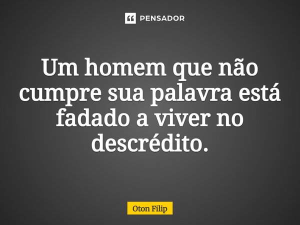 Um homem que não cumpre sua palavra está fadado a viver no descrédito.... Frase de Oton Filip.