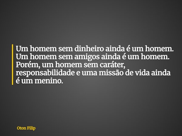 Um homem sem dinheiro ainda é um homem. Um homem sem amigos ainda é um homem. Porém, um homem sem caráter, responsabilidade e uma missão de vida ainda é um meni... Frase de Oton Filip.